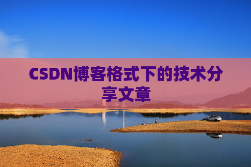 CSDN博客格式下的技术分享文章